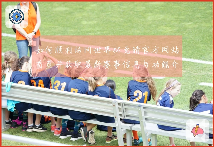 如何顺利访问世界杯竞猜官方网站首页并获取最新赛事信息与功能介绍
