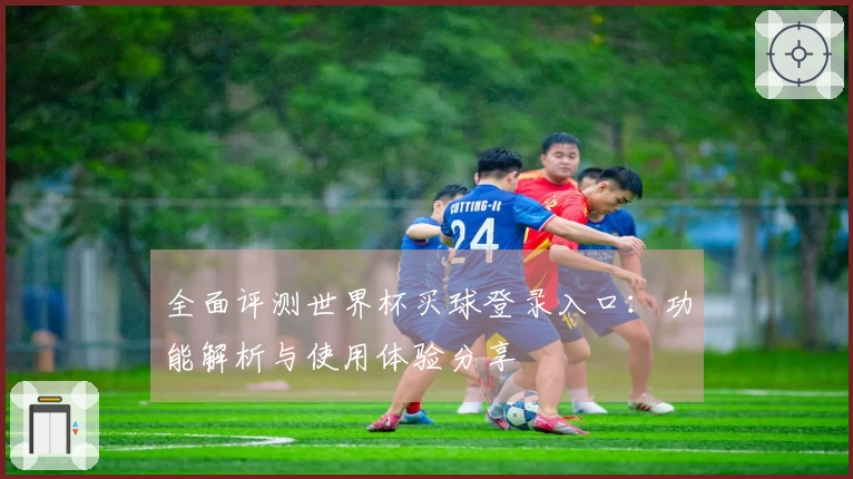 全面评测世界杯买球登录入口：功能解析与使用体验分享