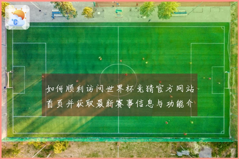 如何顺利访问世界杯竞猜官方网站首页并获取最新赛事信息与功能介绍